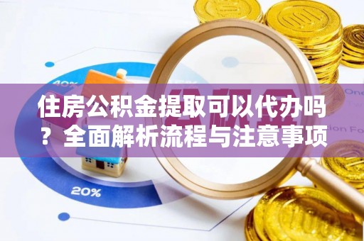 海安住房公积金提取可以代办吗？全面解析流程与注意事项