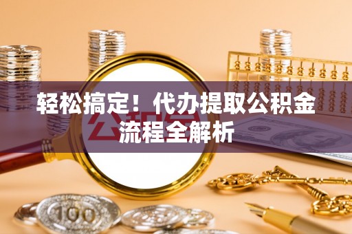 海安轻松搞定！代办提取公积金流程全解析