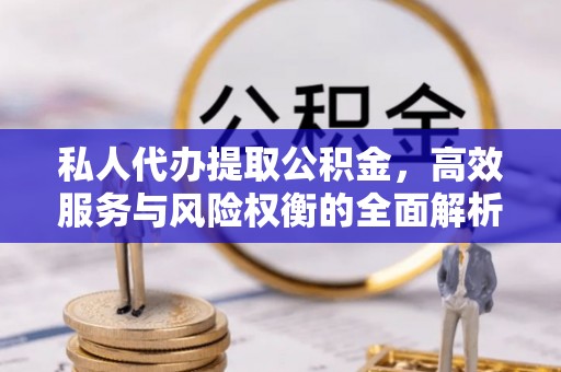 海安私人代办提取公积金，高效服务与风险权衡的全面解析