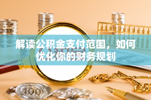 海安解读公积金支付范围，如何优化你的财务规划