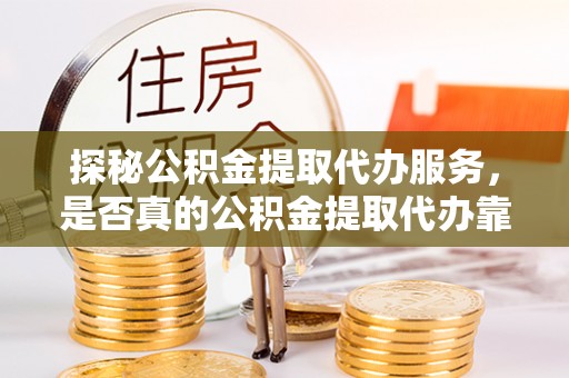 海安探秘公积金提取代办服务，是否真的公积金提取代办靠谱吗？