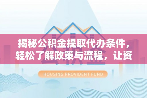海安揭秘公积金提取代办条件，轻松了解政策与流程，让资金管理更高效