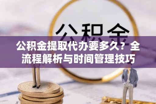海安公积金提取代办要多久？全流程解析与时间管理技巧