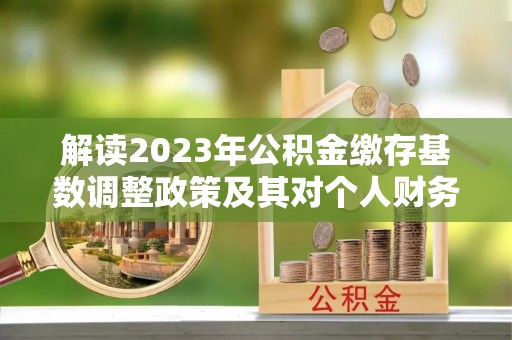 海安解读2023年公积金缴存基数调整政策及其对个人财务的影响