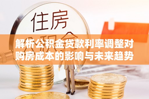 海安解析公积金贷款利率调整对购房成本的影响与未来趋势