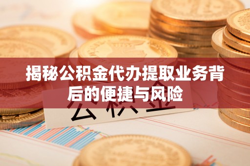 海安揭秘公积金代办提取业务背后的便捷与风险