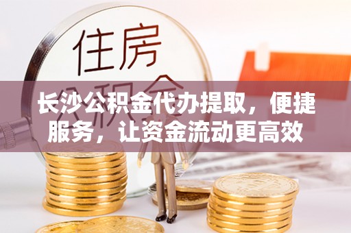 海安长沙公积金代办提取，便捷服务，让资金流动更高效