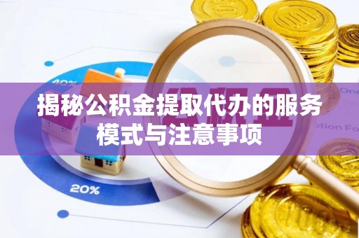 海安揭秘公积金提取代办的服务模式与注意事项