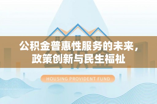 海安公积金普惠性服务的未来，政策创新与民生福祉